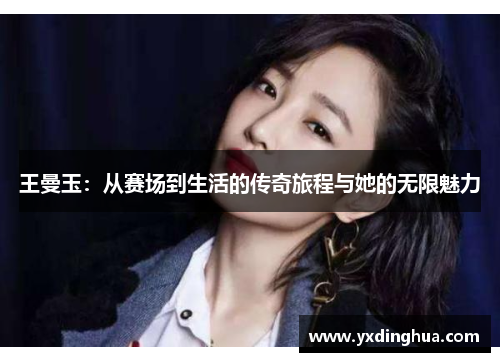 王曼玉：从赛场到生活的传奇旅程与她的无限魅力