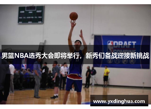 男篮NBA选秀大会即将举行，新秀们备战迎接新挑战