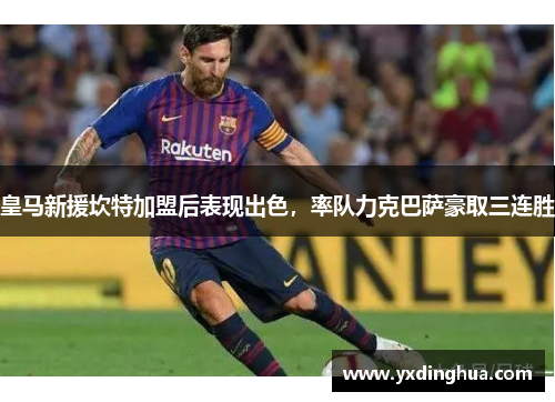 皇马新援坎特加盟后表现出色，率队力克巴萨豪取三连胜