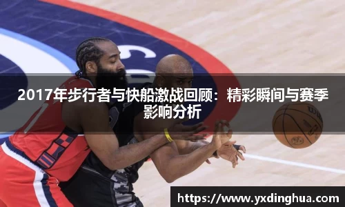 2017年步行者与快船激战回顾：精彩瞬间与赛季影响分析