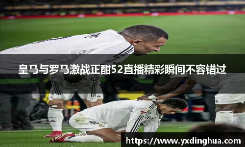 皇马与罗马激战正酣52直播精彩瞬间不容错过