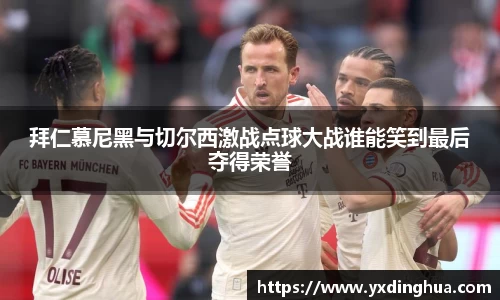 拜仁慕尼黑与切尔西激战点球大战谁能笑到最后夺得荣誉